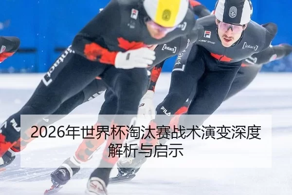 2026年世界杯淘汰赛战术演变深度解析与启示