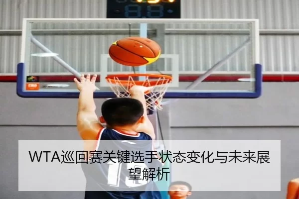 WTA巡回赛关键选手状态变化与未来展望解析